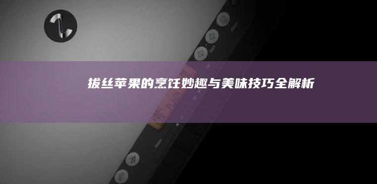 拔丝苹果的烹饪妙趣与美味技巧全解析